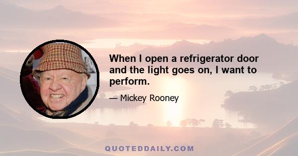 When I open a refrigerator door and the light goes on, I want to perform.