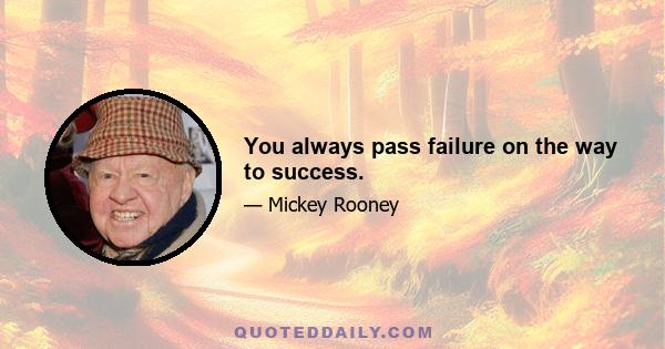 You always pass failure on the way to success.