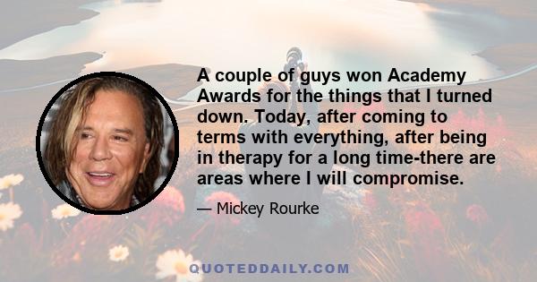 A couple of guys won Academy Awards for the things that I turned down. Today, after coming to terms with everything, after being in therapy for a long time-there are areas where I will compromise.