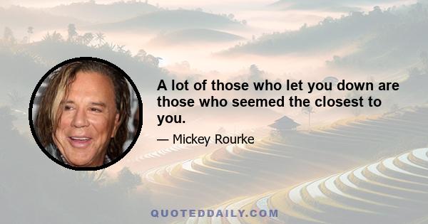 A lot of those who let you down are those who seemed the closest to you.