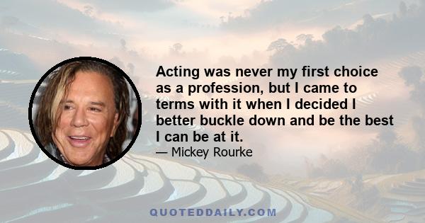 Acting was never my first choice as a profession, but I came to terms with it when I decided I better buckle down and be the best I can be at it.