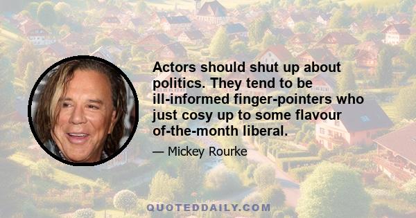 Actors should shut up about politics. They tend to be ill-informed finger-pointers who just cosy up to some flavour of-the-month liberal.