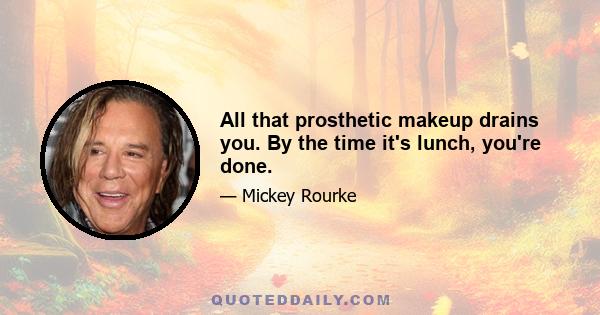 All that prosthetic makeup drains you. By the time it's lunch, you're done.