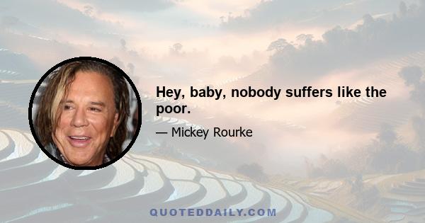 Hey, baby, nobody suffers like the poor.