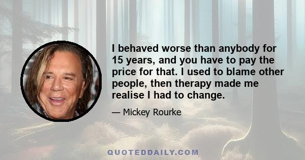 I behaved worse than anybody for 15 years, and you have to pay the price for that. I used to blame other people, then therapy made me realise I had to change.