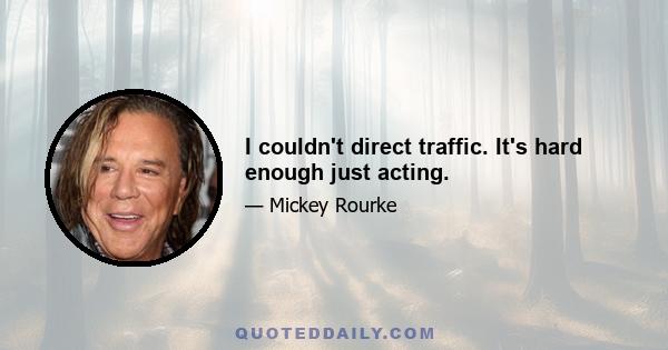 I couldn't direct traffic. It's hard enough just acting.