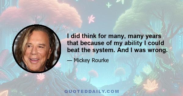 I did think for many, many years that because of my ability I could beat the system. And I was wrong.