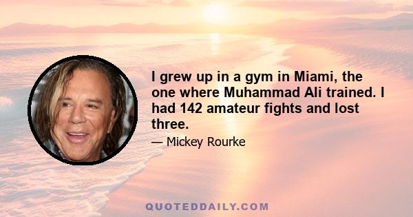 I grew up in a gym in Miami, the one where Muhammad Ali trained. I had 142 amateur fights and lost three.