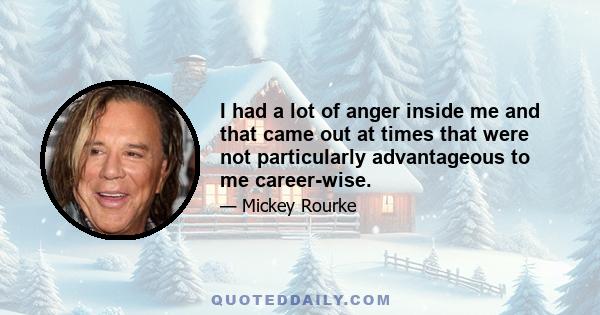 I had a lot of anger inside me and that came out at times that were not particularly advantageous to me career-wise.