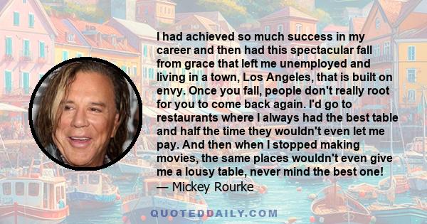 I had achieved so much success in my career and then had this spectacular fall from grace that left me unemployed and living in a town, Los Angeles, that is built on envy. Once you fall, people don't really root for you 