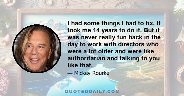 I had some things I had to fix. It took me 14 years to do it. But it was never really fun back in the day to work with directors who were a lot older and were like authoritarian and talking to you like that.