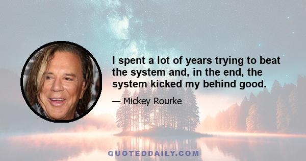 I spent a lot of years trying to beat the system and, in the end, the system kicked my behind good.