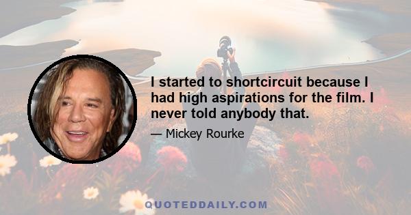 I started to shortcircuit because I had high aspirations for the film. I never told anybody that.