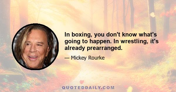 In boxing, you don't know what's going to happen. In wrestling, it's already prearranged.