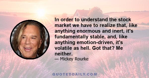 In order to understand the stock market we have to realize that, like anything enormous and inert, it's fundamentally stable, and, like anything emotion-driven, it's volatile as hell. Got that? Me neither.