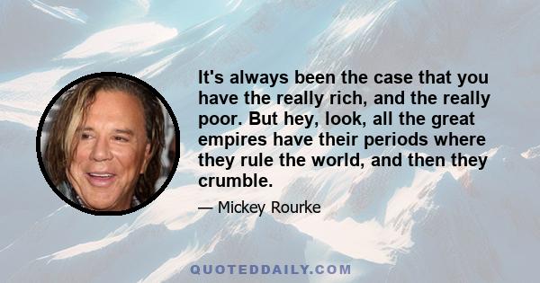 It's always been the case that you have the really rich, and the really poor. But hey, look, all the great empires have their periods where they rule the world, and then they crumble.