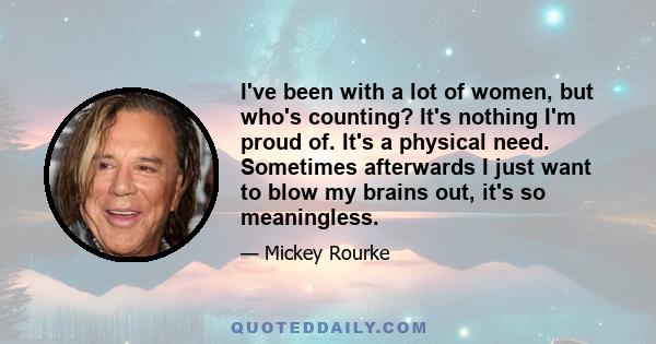 I've been with a lot of women, but who's counting? It's nothing I'm proud of. It's a physical need. Sometimes afterwards I just want to blow my brains out, it's so meaningless.