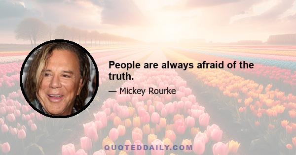 People are always afraid of the truth.