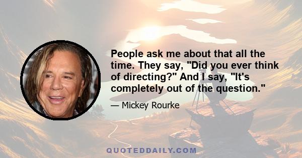 People ask me about that all the time. They say, Did you ever think of directing? And I say, It's completely out of the question.