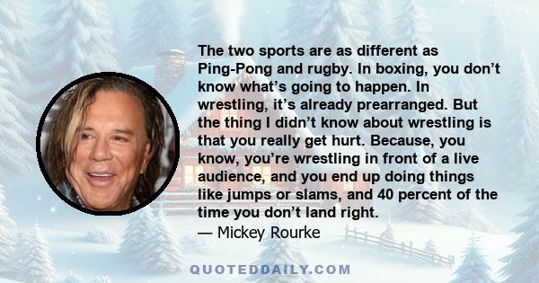 The two sports are as different as Ping-Pong and rugby. In boxing, you don’t know what’s going to happen. In wrestling, it’s already prearranged. But the thing I didn’t know about wrestling is that you really get hurt.