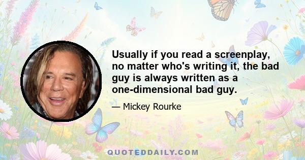 Usually if you read a screenplay, no matter who's writing it, the bad guy is always written as a one-dimensional bad guy.