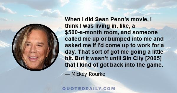 When I did Sean Penn’s movie, I think I was living in, like, a $500-a-month room, and someone called me up or bumped into me and asked me if I’d come up to work for a day. That sort of got me going a little bit. But it