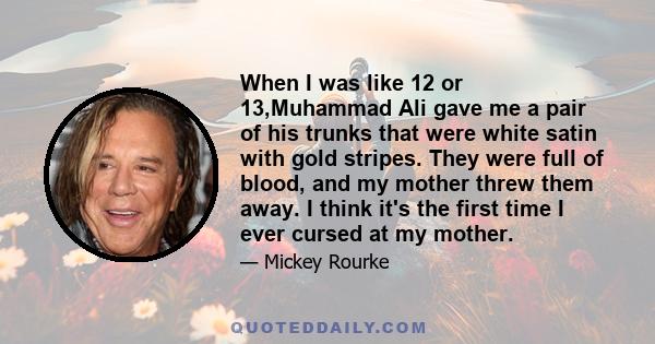 When I was like 12 or 13,Muhammad Ali gave me a pair of his trunks that were white satin with gold stripes. They were full of blood, and my mother threw them away. I think it's the first time I ever cursed at my mother.