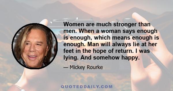 Women are much stronger than men. When a woman says enough is enough, which means enough is enough. Man will always lie at her feet in the hope of return. I was lying. And somehow happy.