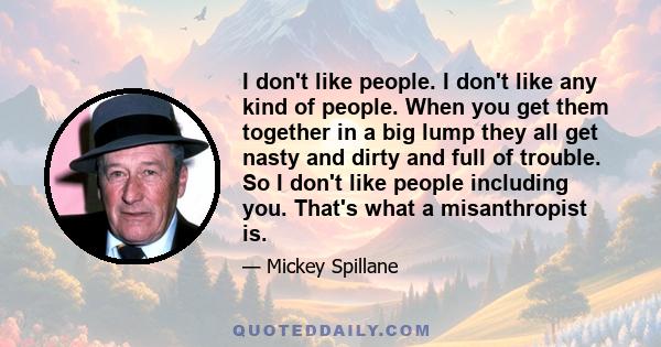 I don't like people. I don't like any kind of people. When you get them together in a big lump they all get nasty and dirty and full of trouble. So I don't like people including you. That's what a misanthropist is.