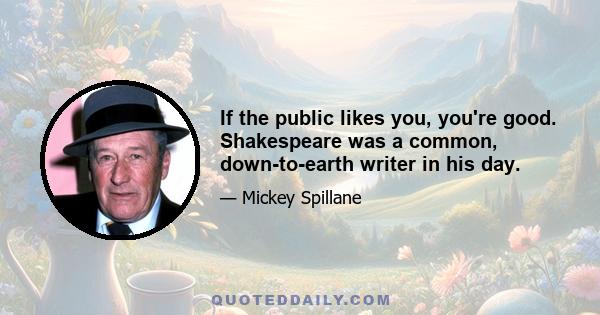 If the public likes you, you're good. Shakespeare was a common, down-to-earth writer in his day.