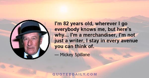 I'm 82 years old, wherever I go everybody knows me, but here's why... I'm a merchandiser, I'm not just a writer, I stay in every avenue you can think of.