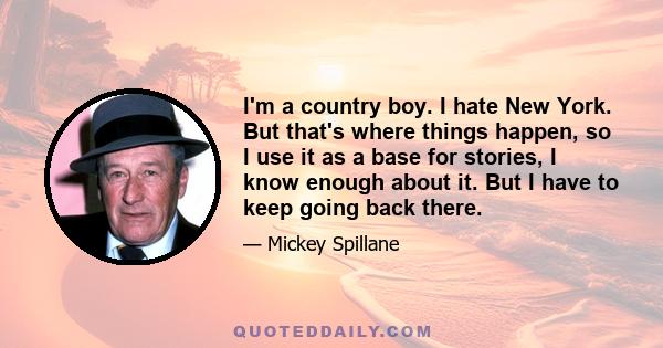 I'm a country boy. I hate New York. But that's where things happen, so I use it as a base for stories, I know enough about it. But I have to keep going back there.