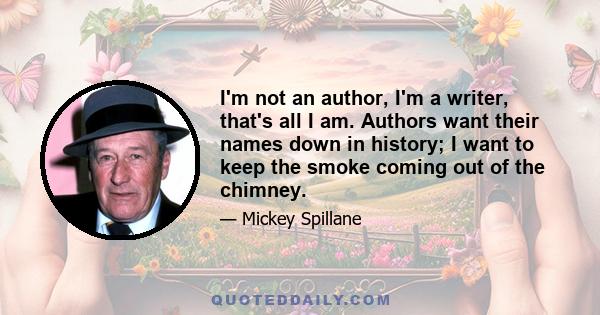 I'm not an author, I'm a writer, that's all I am. Authors want their names down in history; I want to keep the smoke coming out of the chimney.