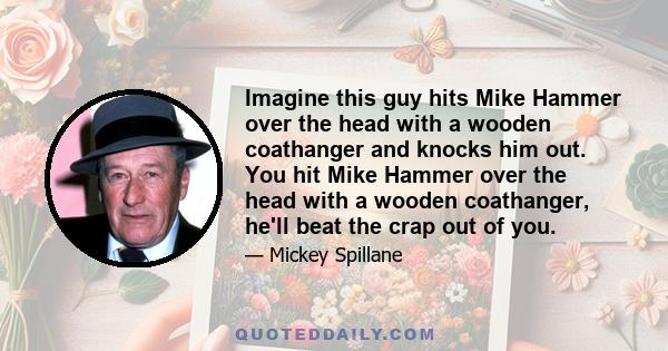 Imagine this guy hits Mike Hammer over the head with a wooden coathanger and knocks him out. You hit Mike Hammer over the head with a wooden coathanger, he'll beat the crap out of you.