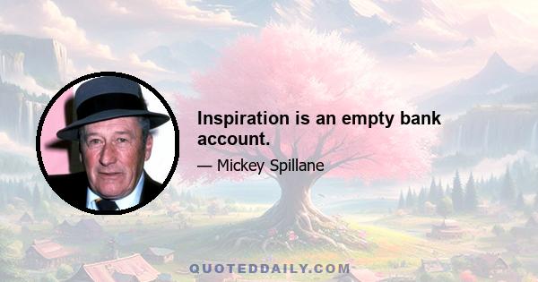 Inspiration is an empty bank account.