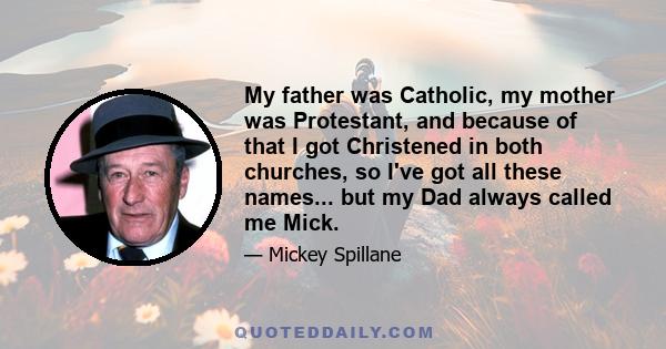 My father was Catholic, my mother was Protestant, and because of that I got Christened in both churches, so I've got all these names... but my Dad always called me Mick.