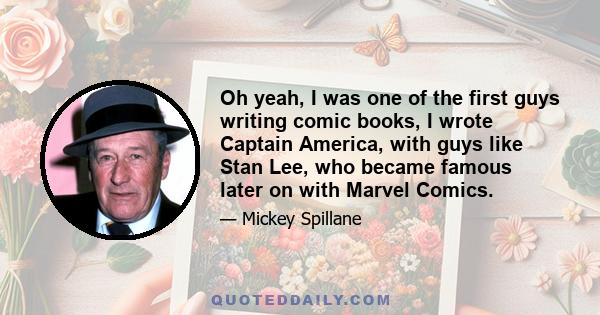 Oh yeah, I was one of the first guys writing comic books, I wrote Captain America, with guys like Stan Lee, who became famous later on with Marvel Comics.