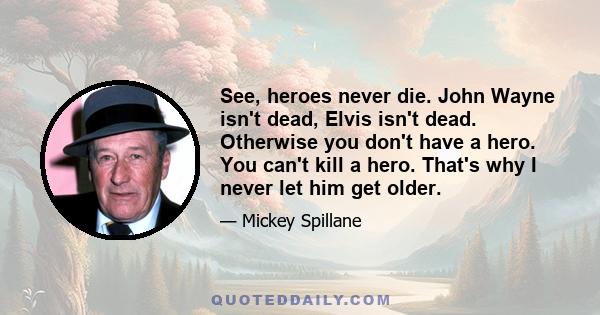 See, heroes never die. John Wayne isn't dead, Elvis isn't dead. Otherwise you don't have a hero. You can't kill a hero. That's why I never let him get older.