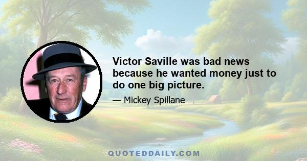 Victor Saville was bad news because he wanted money just to do one big picture.