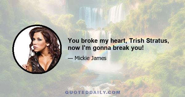 You broke my heart, Trish Stratus, now I'm gonna break you!