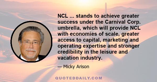 NCL ... stands to achieve greater success under the Carnival Corp. umbrella, which will provide NCL with economies of scale, greater access to capital, marketing and operating expertise and stronger credibility in the