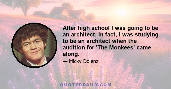 After high school I was going to be an architect. In fact, I was studying to be an architect when the audition for 'The Monkees' came along.