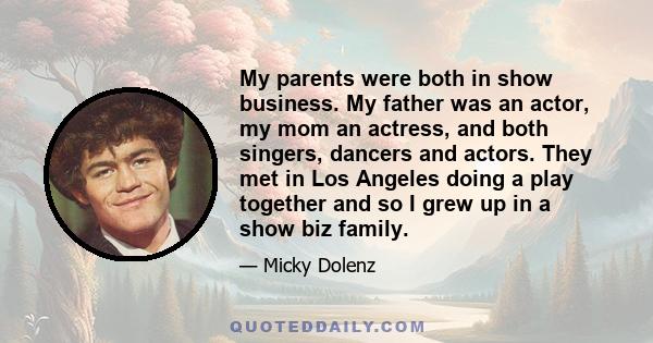 My parents were both in show business. My father was an actor, my mom an actress, and both singers, dancers and actors. They met in Los Angeles doing a play together and so I grew up in a show biz family.