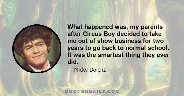 What happened was, my parents after Circus Boy decided to take me out of show business for two years to go back to normal school. It was the smartest thing they ever did.