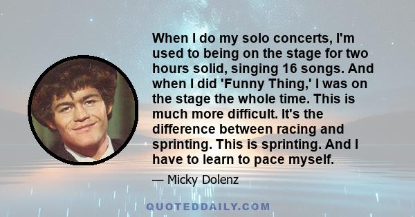 When I do my solo concerts, I'm used to being on the stage for two hours solid, singing 16 songs. And when I did 'Funny Thing,' I was on the stage the whole time. This is much more difficult. It's the difference between 