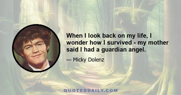 When I look back on my life, I wonder how I survived - my mother said I had a guardian angel.