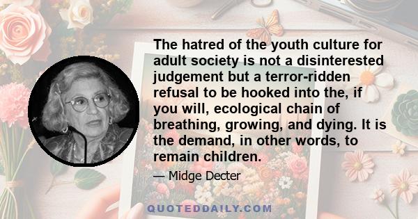 The hatred of the youth culture for adult society is not a disinterested judgement but a terror-ridden refusal to be hooked into the, if you will, ecological chain of breathing, growing, and dying. It is the demand, in