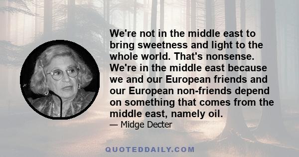 We're not in the middle east to bring sweetness and light to the whole world. That's nonsense. We're in the middle east because we and our European friends and our European non-friends depend on something that comes