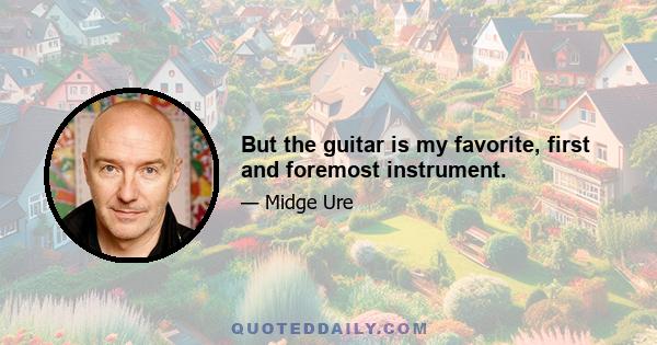 But the guitar is my favorite, first and foremost instrument.