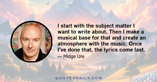 I start with the subject matter I want to write about. Then I make a musical base for that and create an atmosphere with the music. Once I've done that, the lyrics come last.